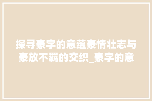 探寻豪字的意蕴豪情壮志与豪放不羁的交织_豪字的意思和含义是什么 短语