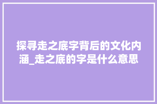 探寻走之底字背后的文化内涵_走之底的字是什么意思