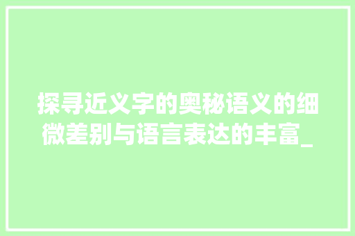 探寻近义字的奥秘语义的细微差别与语言表达的丰富_可能的近义字是什么意思