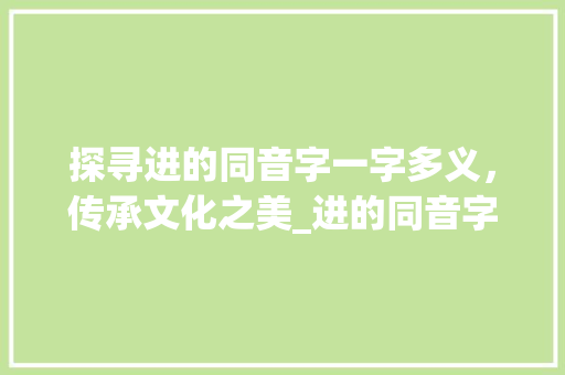 探寻进的同音字一字多义，传承文化之美_进的同音字是什么意思