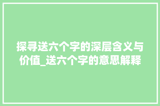 探寻送六个字的深层含义与价值_送六个字的意思解释 诗词佳句