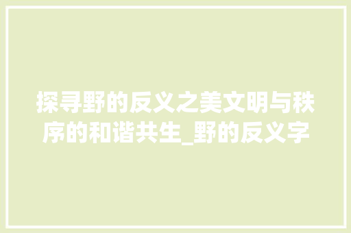 探寻野的反义之美文明与秩序的和谐共生_野的反义字是什么意思