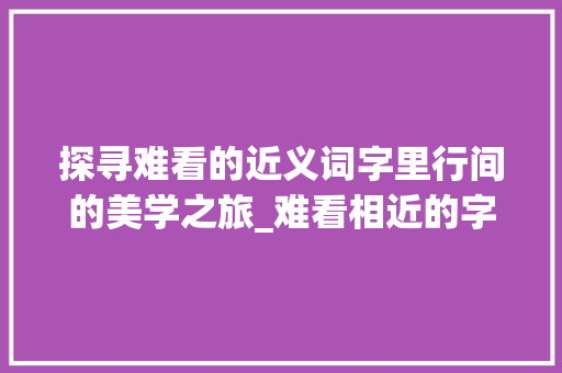 探寻难看的近义词字里行间的美学之旅_难看相近的字是什么意思