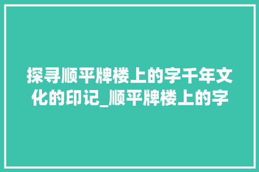 探寻顺平牌楼上的字千年文化的印记_顺平牌楼上的字念什么意思