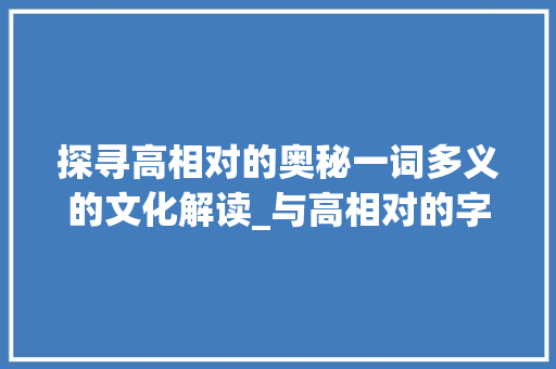 探寻高相对的奥秘一词多义的文化解读_与高相对的字是什么意思 反义词汇
