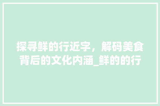 探寻鲜的行近字，解码美食背后的文化内涵_鲜的的行近字是什么意思
