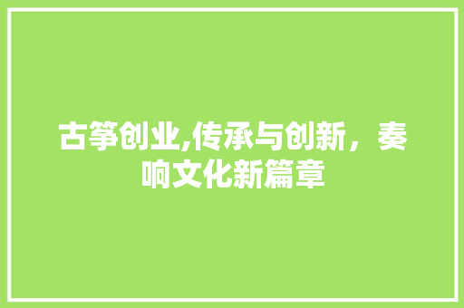古筝创业,传承与创新，奏响文化新篇章