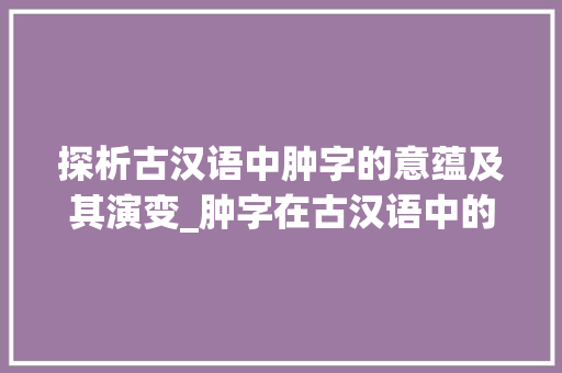 探析古汉语中肿字的意蕴及其演变_肿字在古汉语中的意思