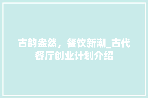 古韵盎然，餐饮新潮_古代餐厅创业计划介绍
