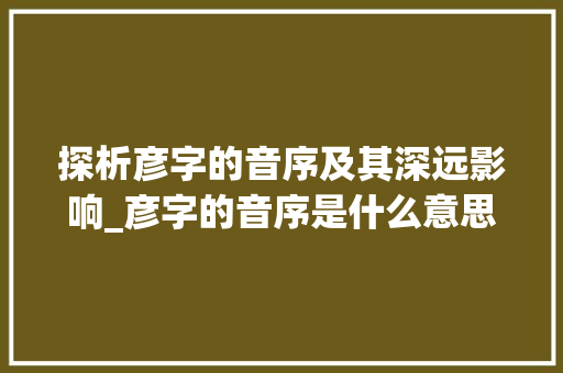探析彦字的音序及其深远影响_彦字的音序是什么意思啊 反义词汇