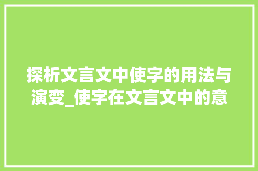 探析文言文中使字的用法与演变_使字在文言文中的意思 汉字拼音