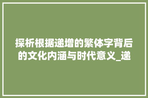 探析根据递增的繁体字背后的文化内涵与时代意义_递增的繁体字是什么意思