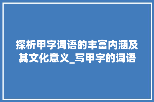 探析甲字词语的丰富内涵及其文化意义_写甲字的词语有什么意思