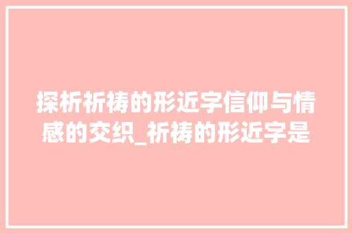 探析祈祷的形近字信仰与情感的交织_祈祷的形近字是什么意思