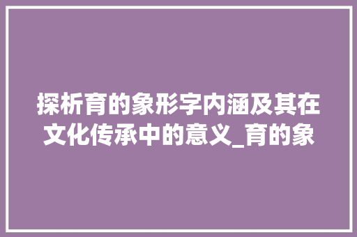 探析育的象形字内涵及其在文化传承中的意义_育的象形字是什么意思