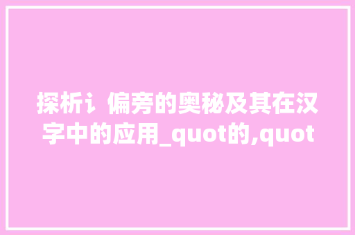 探析讠偏旁的奥秘及其在汉字中的应用_quot的,quot字的偏旁是什么意思