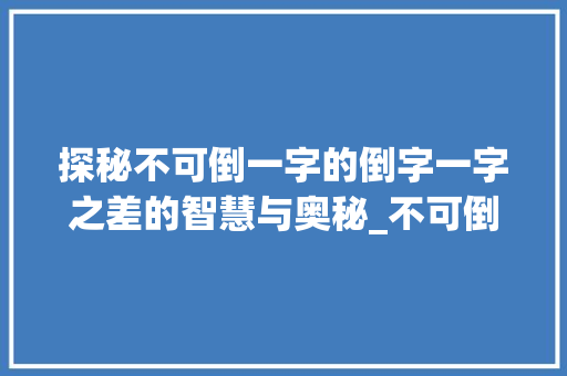 探秘不可倒一字的倒字一字之差的智慧与奥秘_不可倒一字的倒字是什么意思