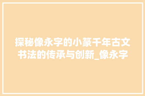 探秘像永字的小篆千年古文书法的传承与创新_像永字的小篆是什么意思