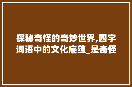 探秘奇怪的奇妙世界,四字词语中的文化底蕴_是奇怪意思的四字词语