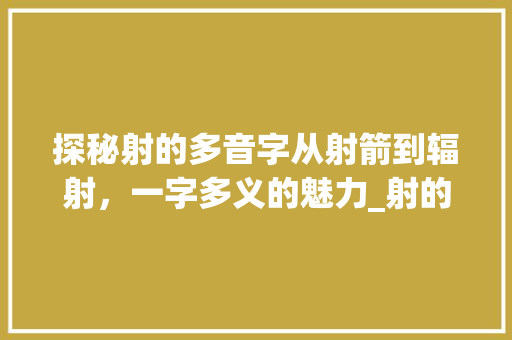 探秘射的多音字从射箭到辐射，一字多义的魅力_射的多音字是什么意思 诗词佳句