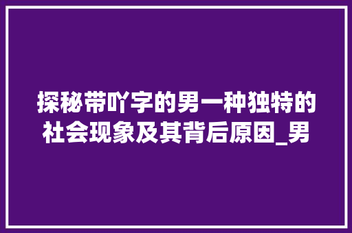 探秘带吖字的男一种独特的社会现象及其背后原因_男的带个吖字什么意思呀