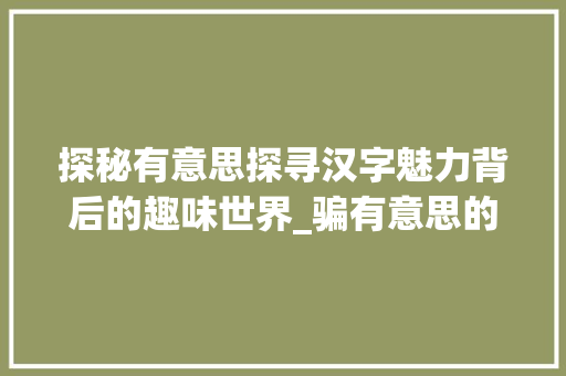 探秘有意思探寻汉字魅力背后的趣味世界_骗有意思的词语有哪些字