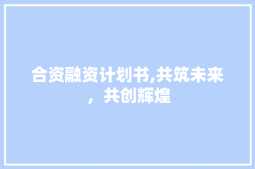 合资融资计划书,共筑未来，共创辉煌 古代典籍