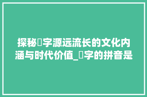 探秘毌字源远流长的文化内涵与时代价值_毌字的拼音是什么意思啊