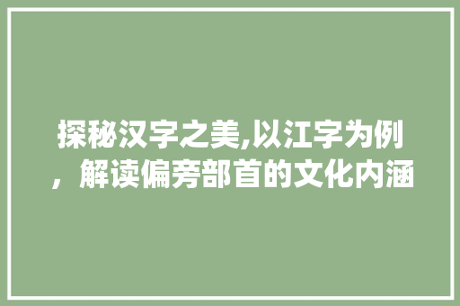 探秘汉字之美,以江字为例，解读偏旁部首的文化内涵_you江的偏旁的字是什么意思