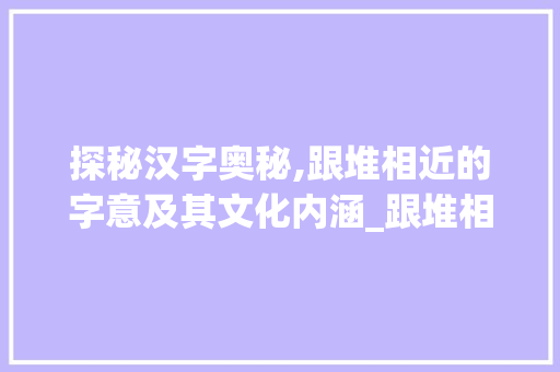 探秘汉字奥秘,跟堆相近的字意及其文化内涵_跟堆相近的字是什么意思