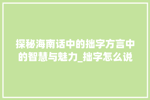 探秘海南话中的拙字方言中的智慧与魅力_拙字怎么说海南话的意思