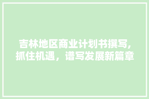吉林地区商业计划书撰写,抓住机遇，谱写发展新篇章
