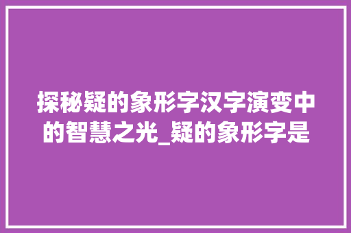探秘疑的象形字汉字演变中的智慧之光_疑的象形字是什么意思