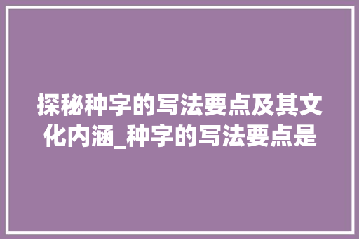 探秘种字的写法要点及其文化内涵_种字的写法要点是什么意思