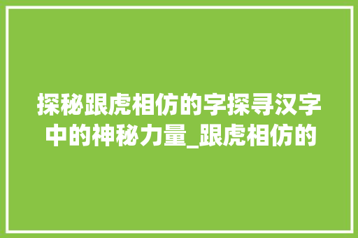 探秘跟虎相仿的字探寻汉字中的神秘力量_跟虎相仿的字是什么意思