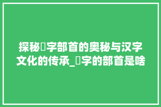 探秘鍳字部首的奥秘与汉字文化的传承_鍳字的部首是啥意思啊