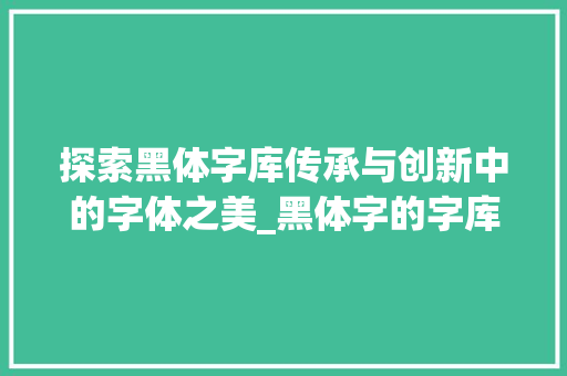 探索黑体字库传承与创新中的字体之美_黑体字的字库是什么意思