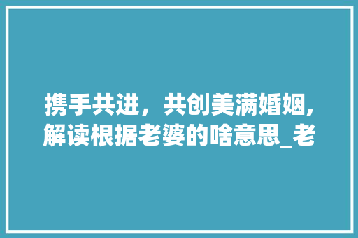 携手共进，共创美满婚姻,解读根据老婆的啥意思_老婆的啥意思八个字