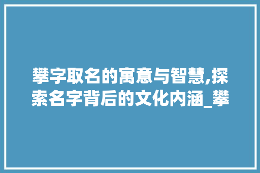 攀字取名的寓意与智慧,探索名字背后的文化内涵_攀字取名的寓意是什么意思