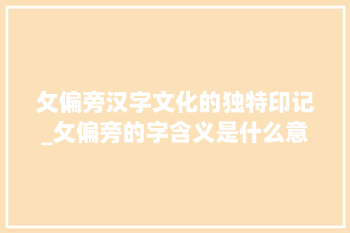 攵偏旁汉字文化的独特印记_攵偏旁的字含义是什么意思