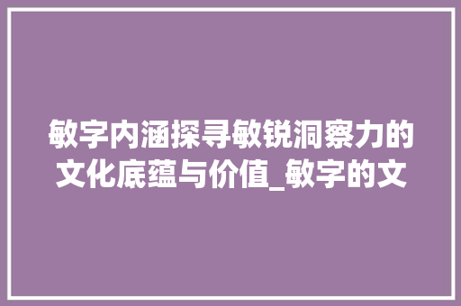 敏字内涵探寻敏锐洞察力的文化底蕴与价值_敏字的文字是什么意思