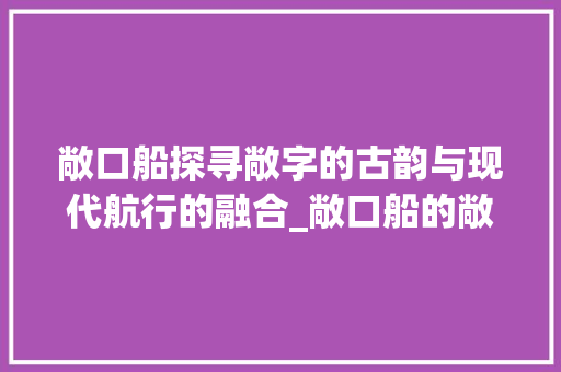 敞口船探寻敞字的古韵与现代航行的融合_敞口船的敞字是什么意思