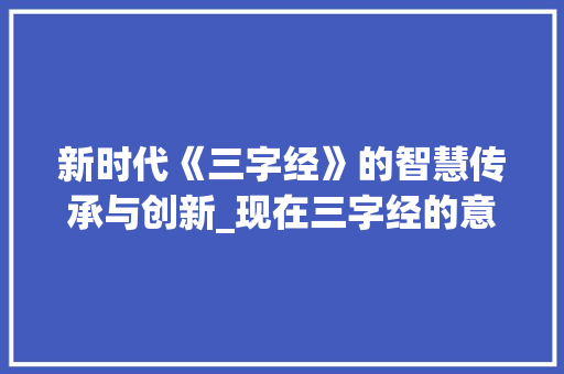 新时代《三字经》的智慧传承与创新_现在三字经的意思