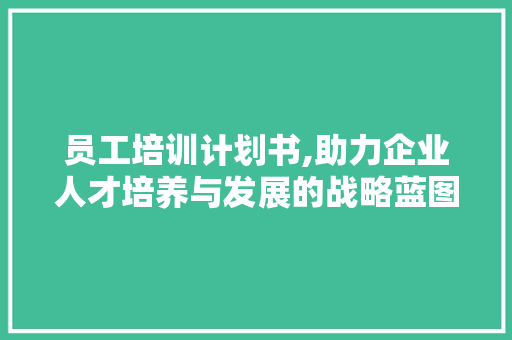 员工培训计划书,助力企业人才培养与发展的战略蓝图