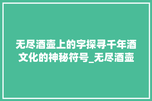 无尽酒壶上的字探寻千年酒文化的神秘符号_无尽酒壶上的字是什么意思 古代典籍