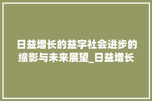 日益增长的益字社会进步的缩影与未来展望_日益增长的益字什么意思