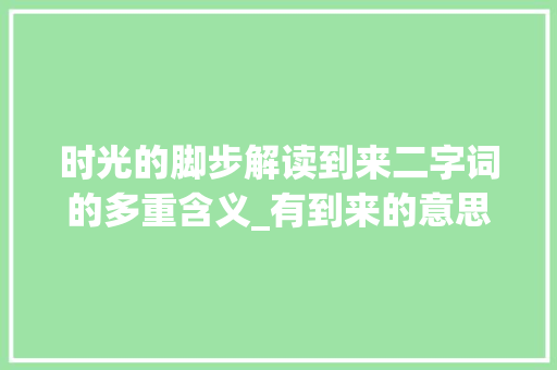 时光的脚步解读到来二字词的多重含义_有到来的意思二字词 古代典籍