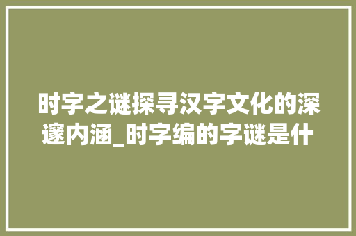 时字之谜探寻汉字文化的深邃内涵_时字编的字谜是什么意思