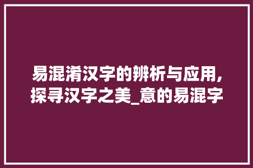 易混淆汉字的辨析与应用,探寻汉字之美_意的易混字是什么意思