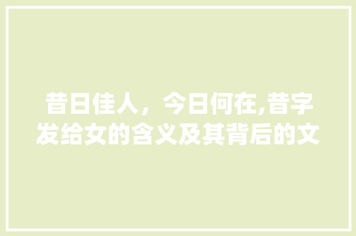 昔日佳人，今日何在,昔字发给女的含义及其背后的文化内涵_昔字发给女的是什么意思